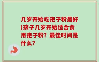 几岁开始吃孢子粉最好(孩子几岁开始适合食用孢子粉？最佳时间是什么？