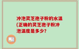 冲泡灵芝孢子粉的水温(正确的灵芝孢子粉冲泡温度是多少？