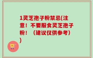 1灵芝孢子粉禁忌(注意！不要服食灵芝孢子粉！（建议仅供参考）)