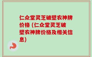 仁众堂灵芝破壁农神牌价格 (仁众堂灵芝破壁农神牌价格及相关信息)