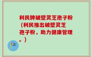利民牌破壁灵芝孢子粉 (利民推出破壁灵芝孢子粉，助力健康管理。)