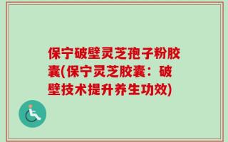保宁破壁灵芝孢子粉胶囊(保宁灵芝胶囊：破壁技术提升养生功效)