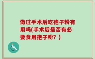 做过手术后吃孢子粉有用吗(手术后是否有必要食用孢子粉？)