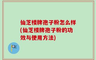 仙芝楼牌孢子粉怎么样(仙芝楼牌孢子粉的功效与使用方法)