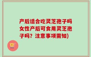 产后适合吃灵芝孢子吗女性产后可食用灵芝孢子吗？注意事项需知)