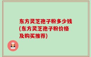 东方灵芝孢子粉多少钱(东方灵芝孢子粉价格及购买推荐)