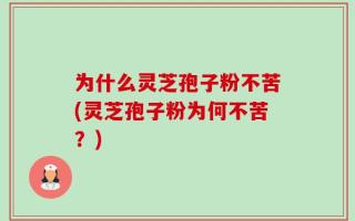 为什么灵芝孢子粉不苦(灵芝孢子粉为何不苦？)