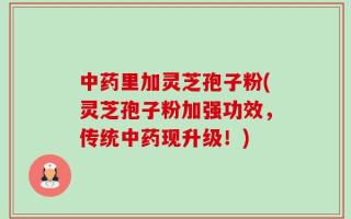中药里加灵芝孢子粉(灵芝孢子粉加强功效，传统中药现升级！)