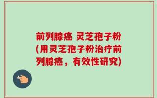 前列腺癌 灵芝孢子粉(用灵芝孢子粉治疗前列腺癌，有效性研究)