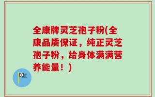 全康牌灵芝孢子粉(全康品质保证，纯正灵芝孢子粉，给身体满满营养能量！)