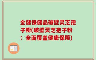 全健保健品破壁灵芝孢子粉(破壁灵芝孢子粉：全面覆盖健康保障)