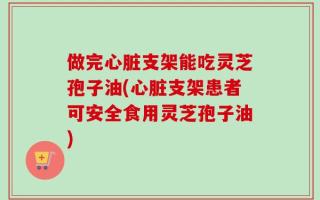 做完心脏支架能吃灵芝孢子油(心脏支架患者可安全食用灵芝孢子油)