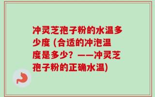 冲灵芝孢子粉的水温多少度 (合适的冲泡温度是多少？——冲灵芝孢子粉的正确水温)