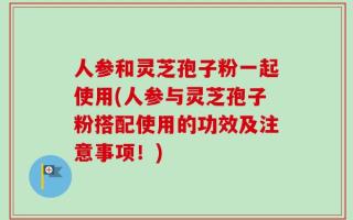 人参和灵芝孢子粉一起使用(人参与灵芝孢子粉搭配使用的功效及注意事项！)
