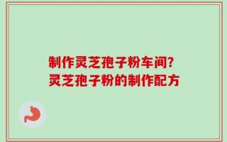 制作灵芝孢子粉车间？灵芝孢子粉的制作配方