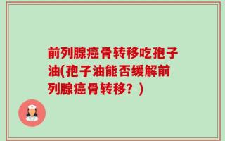 前列腺癌骨转移吃孢子油(孢子油能否缓解前列腺癌骨转移？)