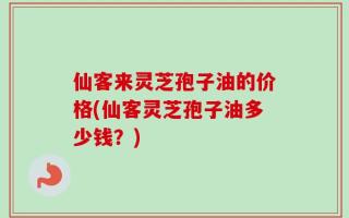 仙客来灵芝孢子油的价格(仙客灵芝孢子油多少钱？)