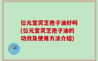 位元堂灵芝孢子油好吗(位元堂灵芝孢子油的功效及使用方法介绍)