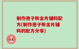 制作孢子粉含片辅料配方(制作孢子粉含片辅料的配方分享)