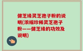 健芝缘灵芝孢子粉的说明(浓缩珍稀灵芝孢子粉——健芝缘的功效及说明)
