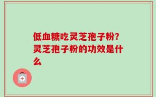 低血糖吃灵芝孢子粉？灵芝孢子粉的功效是什么
