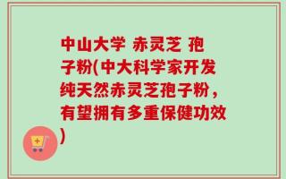 中山大学 赤灵芝 孢子粉(中大科学家开发纯天然赤灵芝孢子粉，有望拥有多重保健功效)