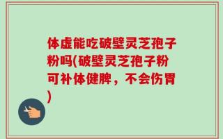 体虚能吃破壁灵芝孢子粉吗(破壁灵芝孢子粉可补体健脾，不会伤胃)