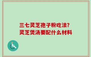 三七灵芝孢子粉吃法？灵芝煲汤要配什么材料