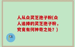 人从众灵芝孢子粉(众人追捧的灵芝孢子粉，究竟有何神奇之处？)