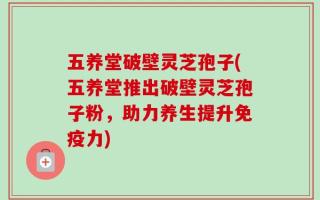 五养堂破壁灵芝孢子(五养堂推出破壁灵芝孢子粉，助力养生提升免疫力)