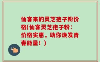 仙客来的灵芝孢子粉价格(仙客灵芝孢子粉：价格实惠，助你焕发青春能量！)