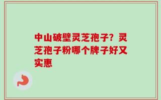 中山破壁灵芝孢子？灵芝孢子粉哪个牌子好又实惠