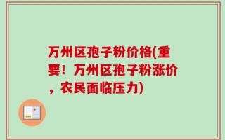 万州区孢子粉价格(重要！万州区孢子粉涨价，农民面临压力)