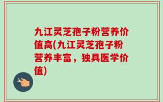 九江灵芝孢子粉营养价值高(九江灵芝孢子粉营养丰富，独具医学价值)