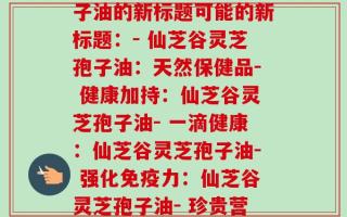 仙芝谷灵芝孢子油(重新概述：仙芝谷灵芝孢子油的新标题可能的新标题：- 仙芝谷灵芝孢子油：天然保健品- 健康加持：仙芝谷灵芝孢子油- 一滴健康：仙芝谷灵芝孢子油- 强化免疫力：仙芝谷灵芝孢子油- 珍贵营养：仙芝谷灵芝孢子油)