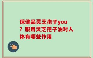 保健品灵芝孢子you？服用灵芝孢子油对人体有哪些作用