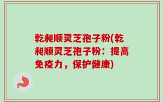 乾昶顺灵芝孢子粉(乾昶顺灵芝孢子粉：提高免疫力，保护健康)