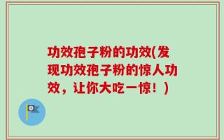功效孢子粉的功效(发现功效孢子粉的惊人功效，让你大吃一惊！)