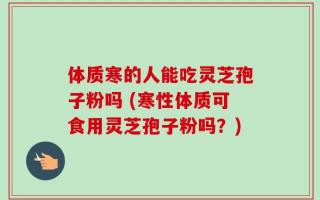 体质寒的人能吃灵芝孢子粉吗 (寒性体质可食用灵芝孢子粉吗？)