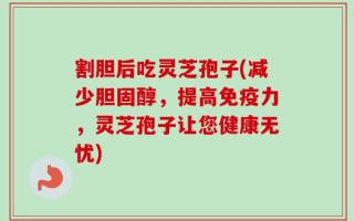 割胆后吃灵芝孢子(减少胆固醇，提高免疫力，灵芝孢子让您健康无忧)