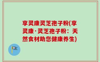 享灵康灵芝孢子粉(享灵康·灵芝孢子粉：天然食材助您健康养生)