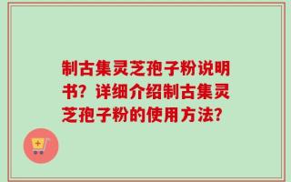制古集灵芝孢子粉说明书？详细介绍制古集灵芝孢子粉的使用方法？