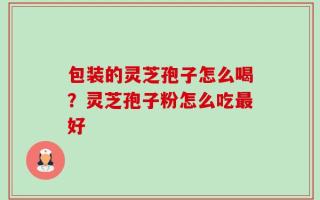 包装的灵芝孢子怎么喝？灵芝孢子粉怎么吃最好