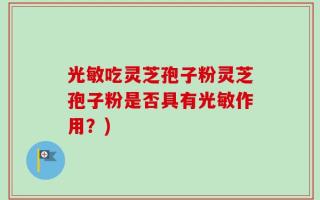 光敏吃灵芝孢子粉灵芝孢子粉是否具有光敏作用？)