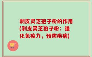 剥皮灵芝孢子粉的作用(剥皮灵芝孢子粉：强化免疫力，预防疾病)