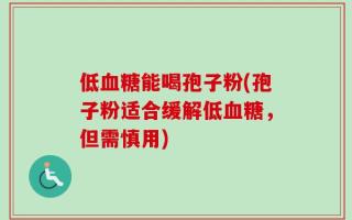 低血糖能喝孢子粉(孢子粉适合缓解低血糖，但需慎用)