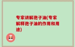 专家讲解孢子油(专家解释孢子油的作用和用途)