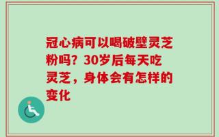 冠心病可以喝破壁灵芝粉吗？30岁后每天吃灵芝，身体会有怎样的变化