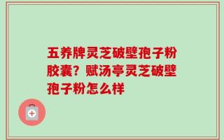 五养牌灵芝破壁孢子粉胶囊？赋汤亭灵芝破壁孢子粉怎么样