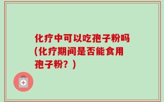 化疗中可以吃孢子粉吗(化疗期间是否能食用孢子粉？)